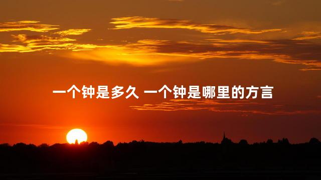 一个钟是多久 一个钟是哪里的方言